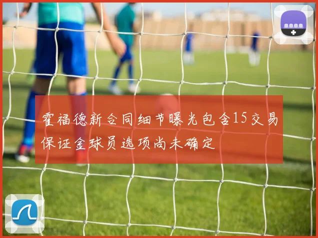 霍福德新合同细节曝光包含15交易保证金球员选项尚未确定