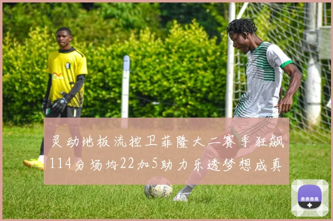 灵动地板流控卫菲隆大二赛季狂飙114分场均22加5助力乐透梦想成真