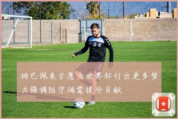 姆巴佩表示愿为世界杯付出更多努力强调防守端需提升贡献
