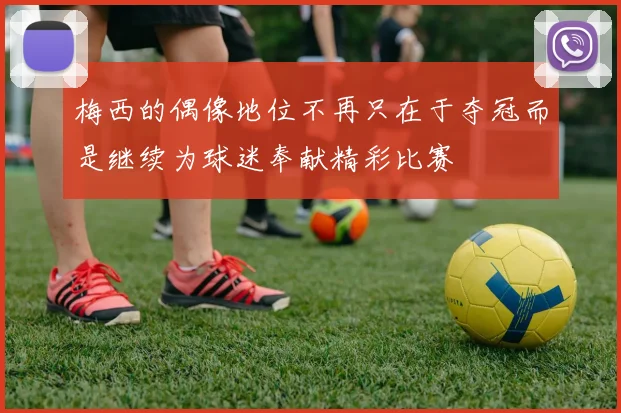 梅西的偶像地位不再只在于夺冠而是继续为球迷奉献精彩比赛