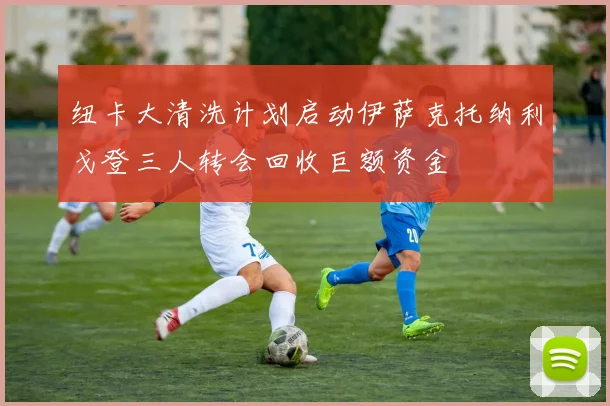纽卡大清洗计划启动伊萨克托纳利戈登三人转会回收巨额资金