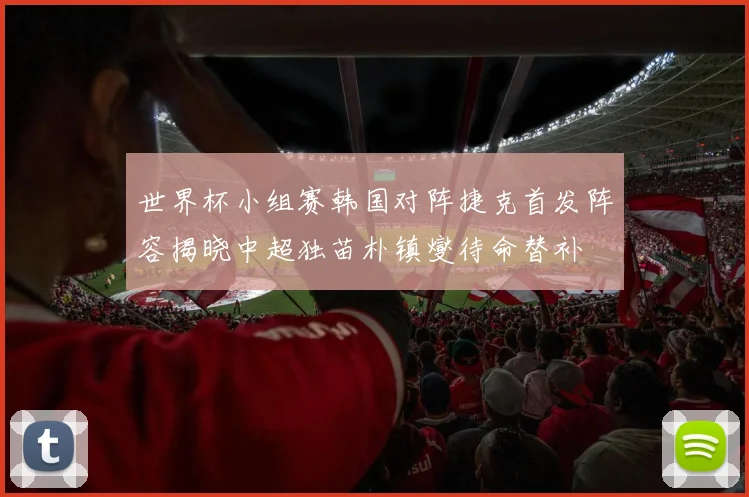 世界杯小组赛韩国对阵捷克首发阵容揭晓中超独苗朴镇燮待命替补