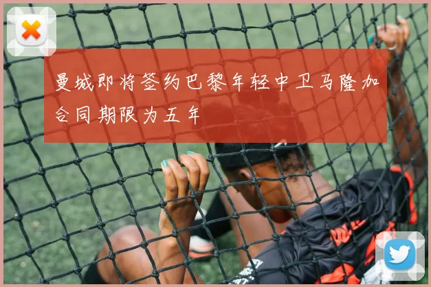 曼城即将签约巴黎年轻中卫马隆加合同期限为五年