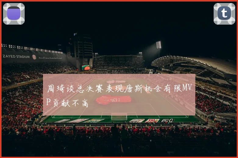 周琦谈总决赛表现唐斯机会有限MVP贡献不高