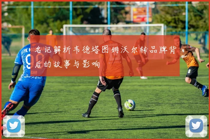 名记解析韦德塔图姆沃尔转品牌背后的故事与影响