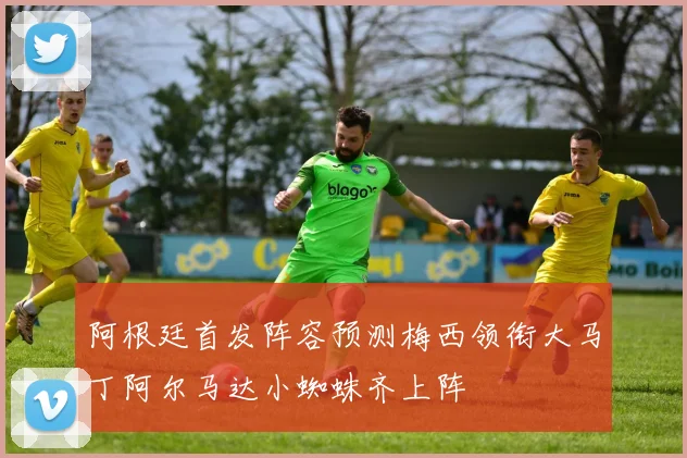 阿根廷首发阵容预测梅西领衔大马丁阿尔马达小蜘蛛齐上阵
