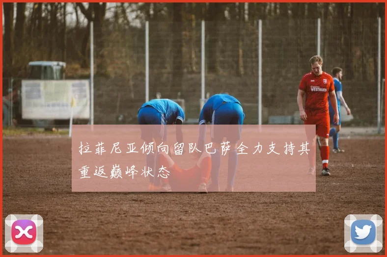 拉菲尼亚倾向留队巴萨全力支持其重返巅峰状态