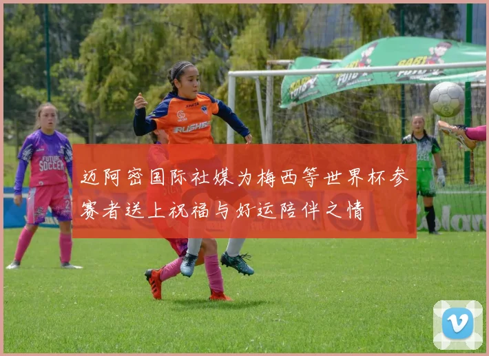 迈阿密国际社媒为梅西等世界杯参赛者送上祝福与好运陪伴之情