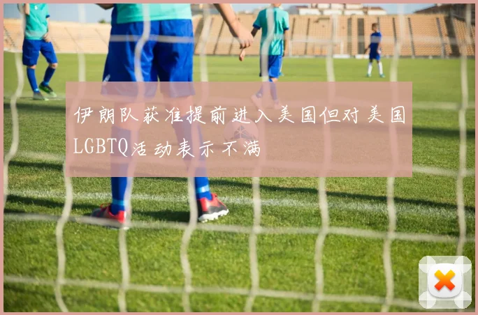 伊朗队获准提前进入美国但对美国LGBTQ活动表示不满