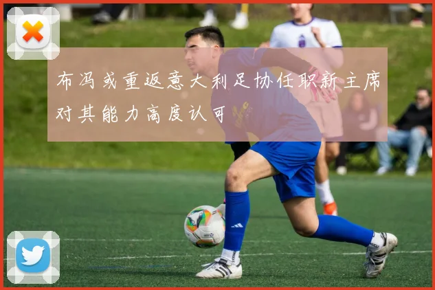 布冯或重返意大利足协任职新主席对其能力高度认可