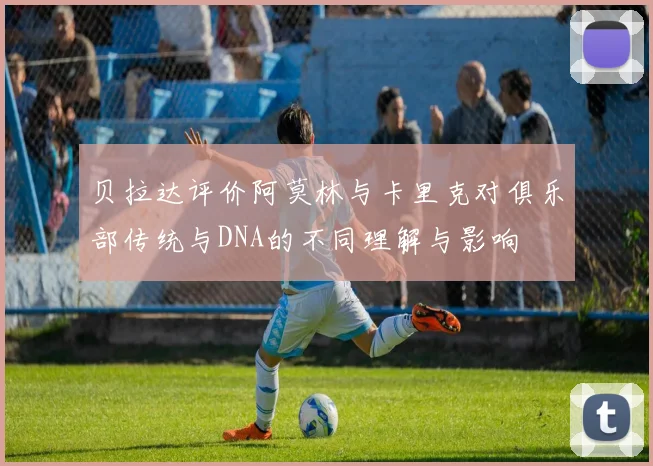 贝拉达评价阿莫林与卡里克对俱乐部传统与DNA的不同理解与影响