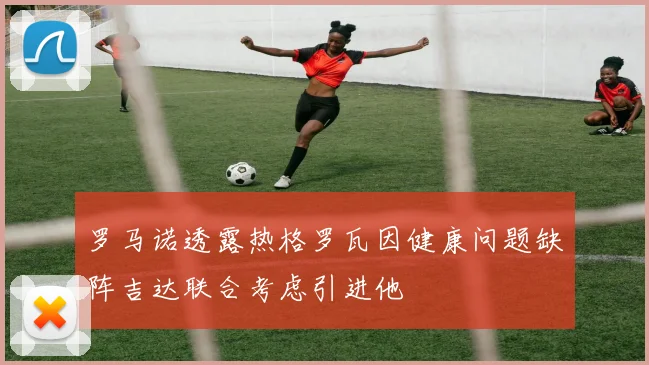 罗马诺透露热格罗瓦因健康问题缺阵吉达联合考虑引进他